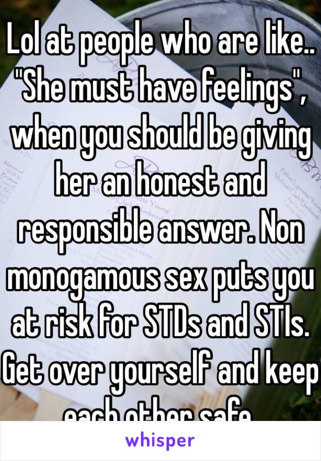 Lol at people who are like.. "She must have feelings", when you should be giving her an honest and responsible answer. Non monogamous sex puts you at risk for STDs and STIs. Get over yourself and keep each other safe.