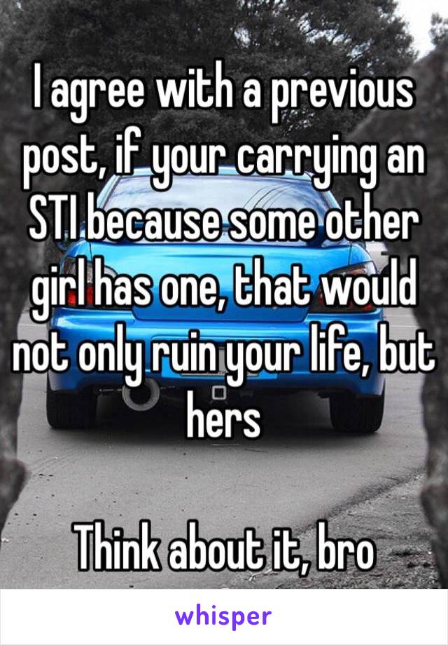 I agree with a previous post, if your carrying an STI because some other girl has one, that would not only ruin your life, but hers

Think about it, bro