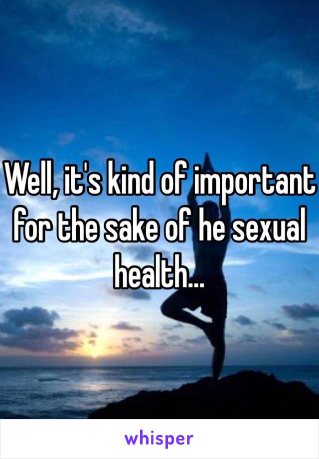 Well, it's kind of important for the sake of he sexual health...