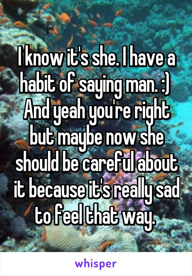 I know it's she. I have a habit of saying man. :) 
And yeah you're right but maybe now she should be careful about it because it's really sad to feel that way. 