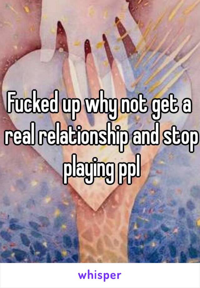 Fucked up why not get a real relationship and stop playing ppl