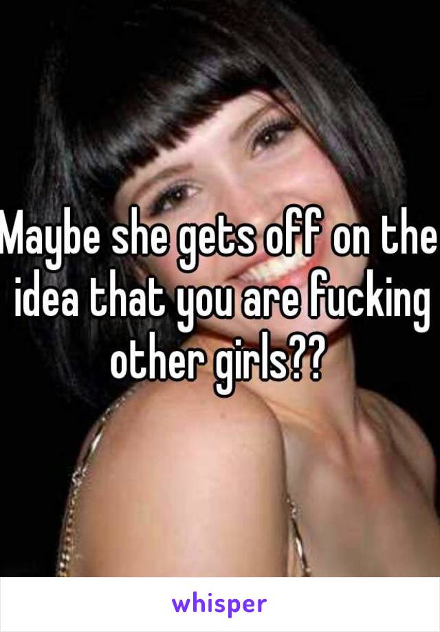 Maybe she gets off on the idea that you are fucking other girls?? 