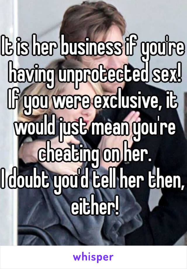 It is her business if you're having unprotected sex!
If you were exclusive, it would just mean you're cheating on her.
I doubt you'd tell her then, either!