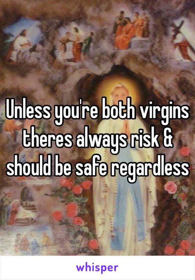 Unless you're both virgins theres always risk & should be safe regardless