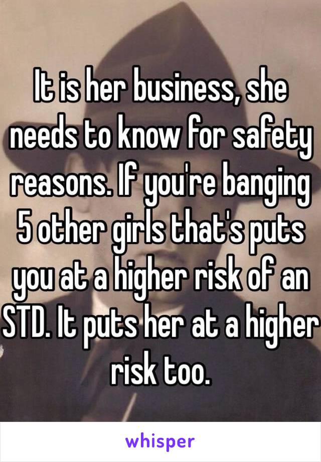 It is her business, she needs to know for safety reasons. If you're banging 5 other girls that's puts you at a higher risk of an STD. It puts her at a higher risk too. 