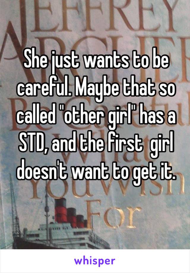 She just wants to be careful. Maybe that so called "other girl" has a STD, and the first  girl doesn't want to get it.