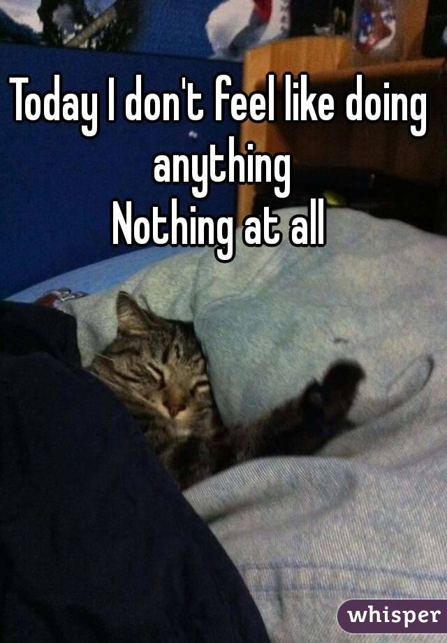 Today I don't feel like doing anything
Nothing at all
