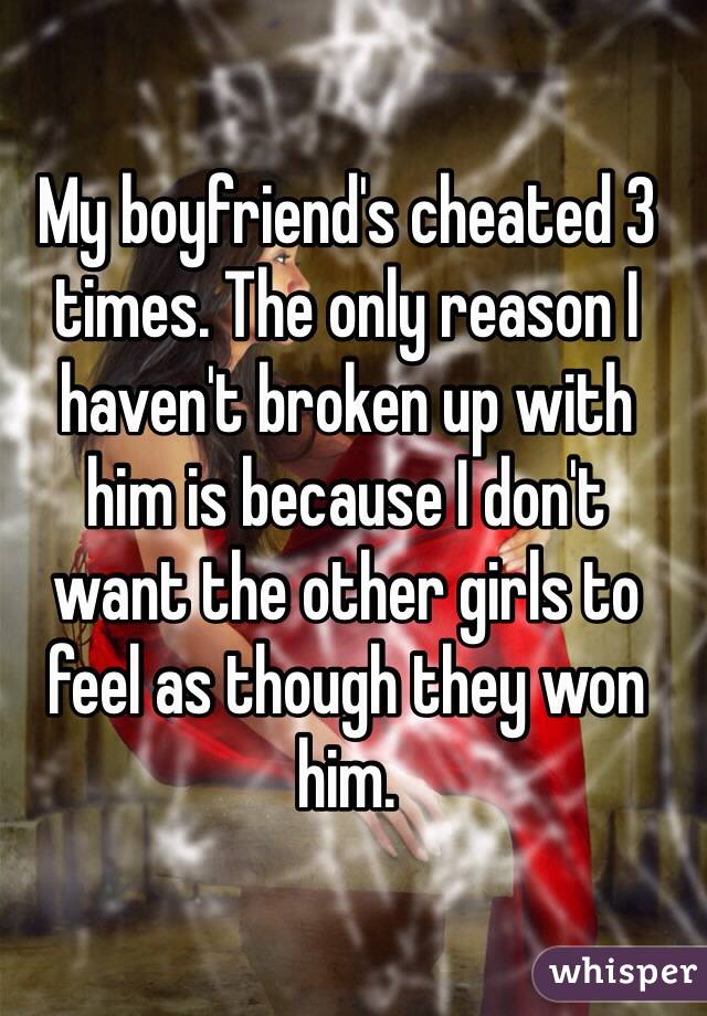 My boyfriend's cheated 3 times. The only reason I haven't broken up with 
him is because I don't 
want the other girls to feel as though they won him.