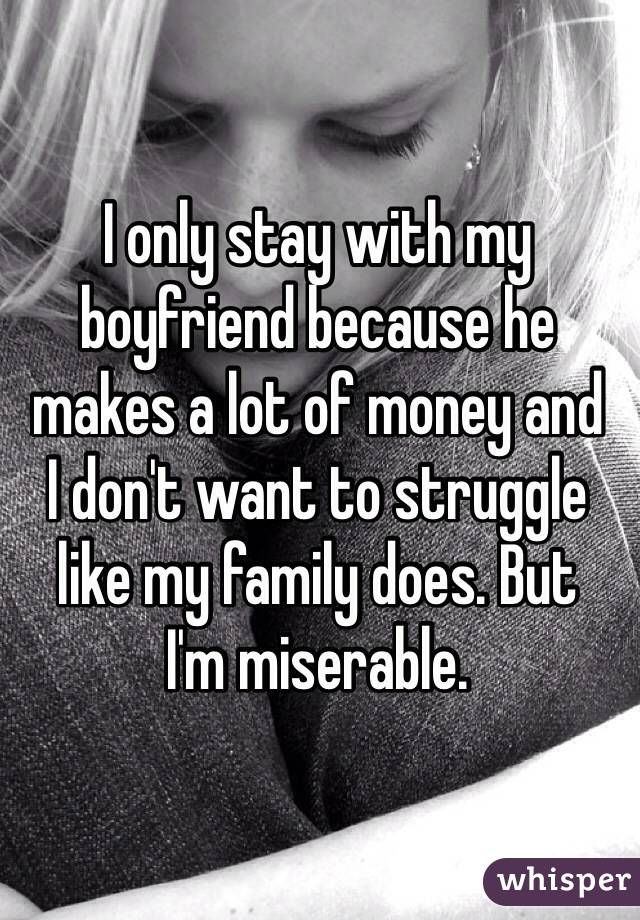 I only stay with my boyfriend because he makes a lot of money and 
I don't want to struggle like my family does. But 
I'm miserable. 