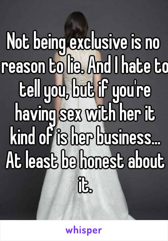 Not being exclusive is no reason to lie. And I hate to tell you, but if you're having sex with her it kind of is her business... At least be honest about it.