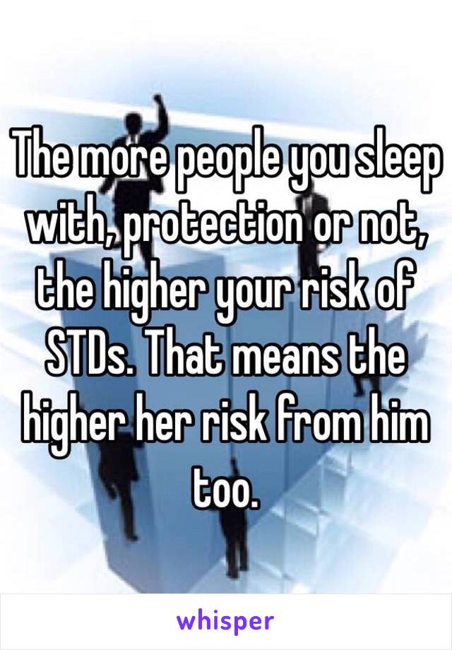 The more people you sleep with, protection or not, the higher your risk of STDs. That means the higher her risk from him too.