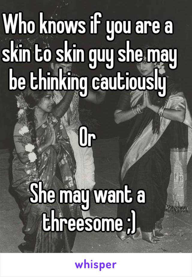 Who knows if you are a skin to skin guy she may be thinking cautiously 

Or

She may want a threesome ;)