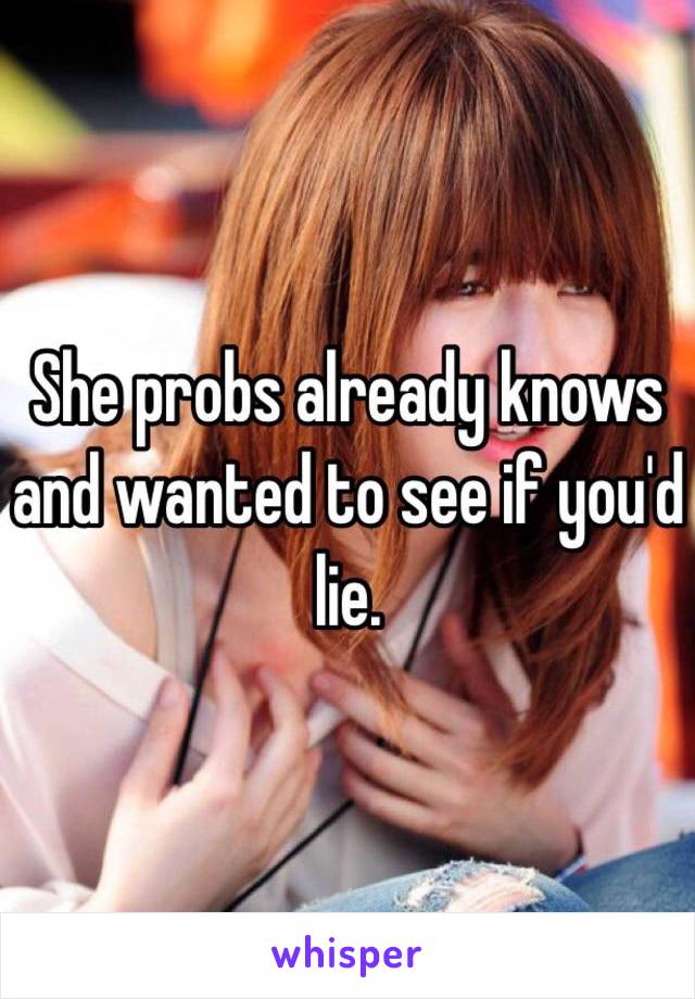 She probs already knows and wanted to see if you'd lie. 