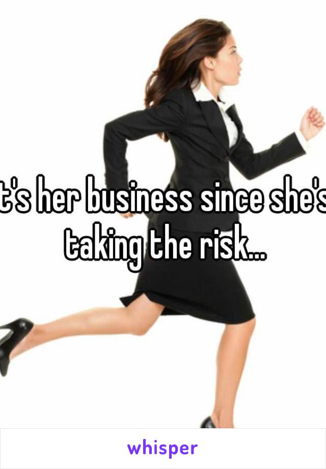 It's her business since she's taking the risk...