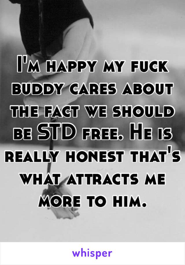 I'm happy my fuck buddy cares about the fact we should be STD free. He is really honest that's what attracts me more to him.  