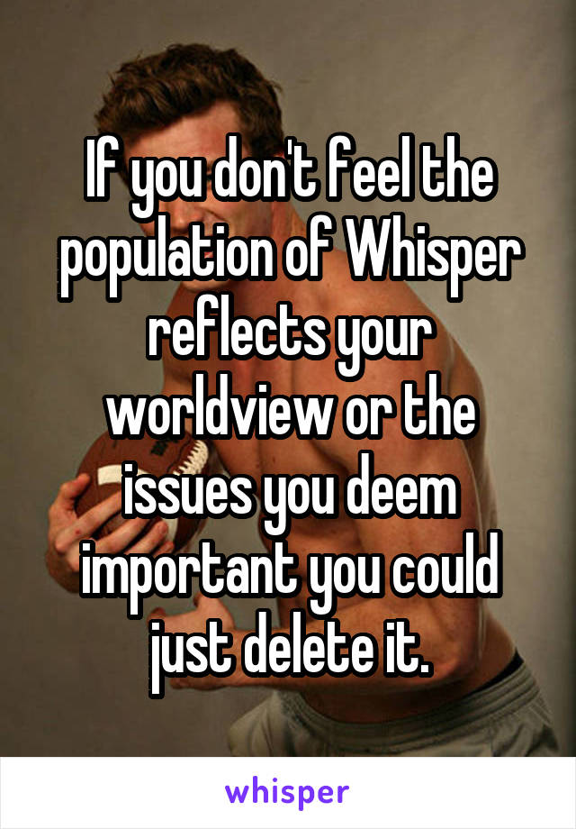 If you don't feel the population of Whisper reflects your worldview or the issues you deem important you could just delete it.