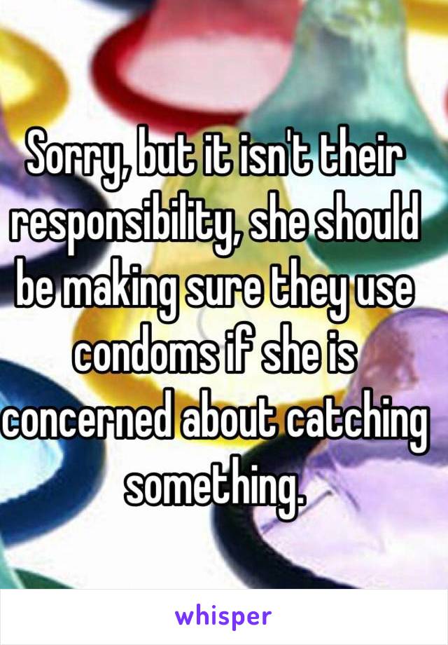 Sorry, but it isn't their responsibility, she should be making sure they use condoms if she is concerned about catching something.