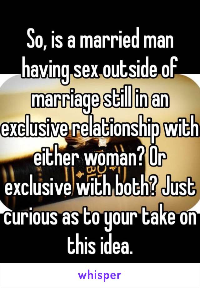 So, is a married man having sex outside of marriage still in an exclusive relationship with either woman? Or exclusive with both? Just curious as to your take on this idea.