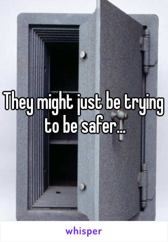 They might just be trying to be safer...