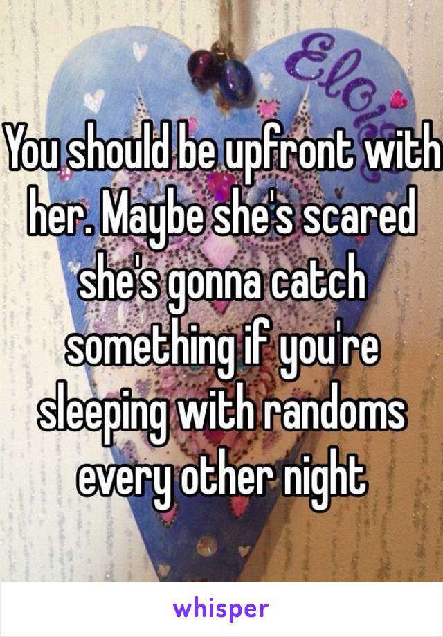 You should be upfront with her. Maybe she's scared she's gonna catch something if you're sleeping with randoms every other night