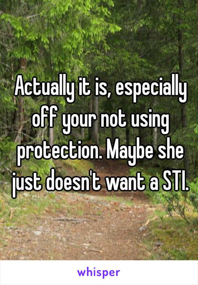  Actually it is, especially off your not using protection. Maybe she just doesn't want a STI.