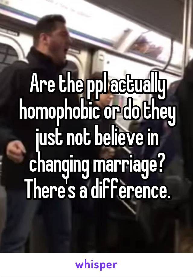 Are the ppl actually homophobic or do they just not believe in changing marriage? There's a difference.