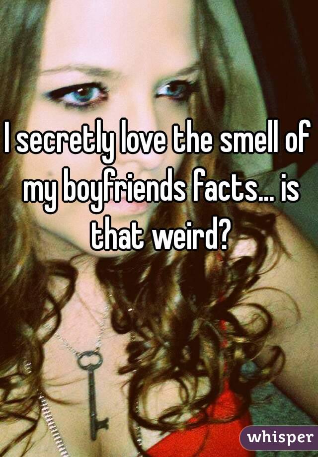 I secretly love the smell of my boyfriends facts... is that weird?