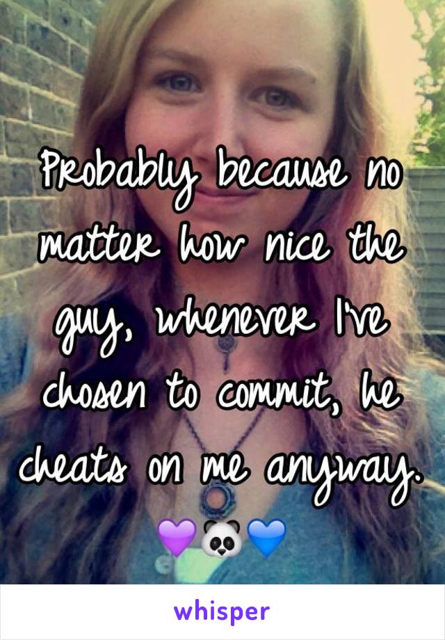 Probably because no matter how nice the guy, whenever I've chosen to commit, he cheats on me anyway.
💜🐼💙