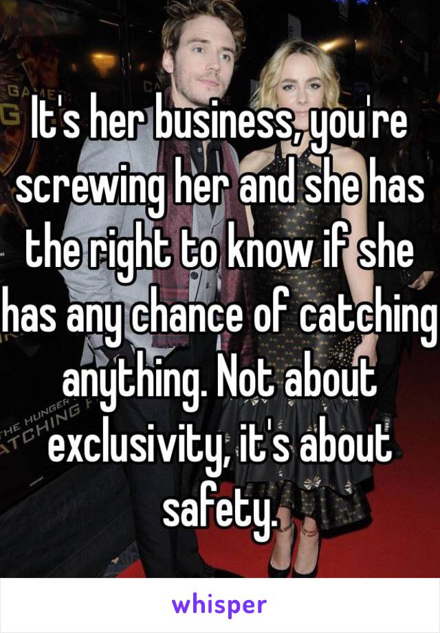 It's her business, you're screwing her and she has the right to know if she has any chance of catching anything. Not about exclusivity, it's about safety.