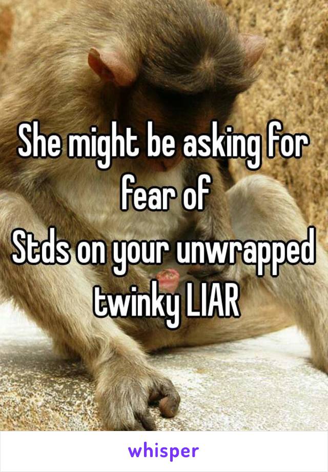 She might be asking for fear of
Stds on your unwrapped twinky LIAR