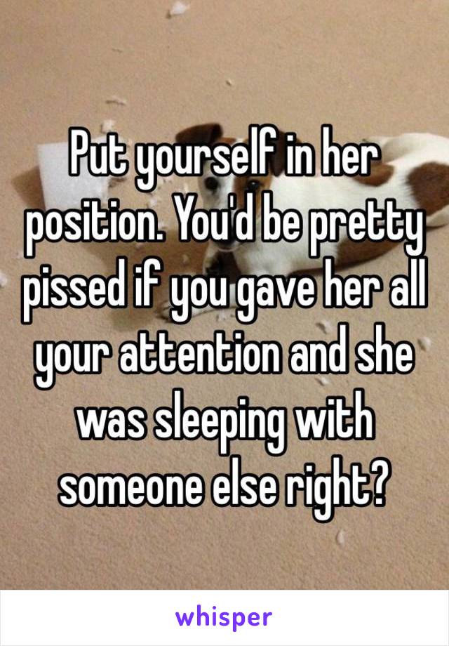 Put yourself in her position. You'd be pretty pissed if you gave her all your attention and she was sleeping with someone else right?