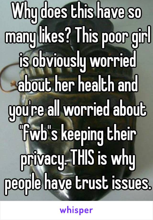 Why does this have so many likes? This poor girl is obviously worried about her health and you're all worried about "fwb"s keeping their privacy. THIS is why people have trust issues.