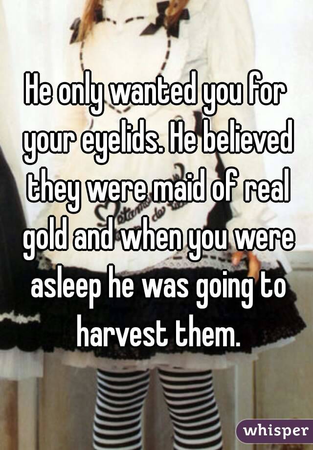 He only wanted you for your eyelids. He believed they were maid of real gold and when you were asleep he was going to harvest them.