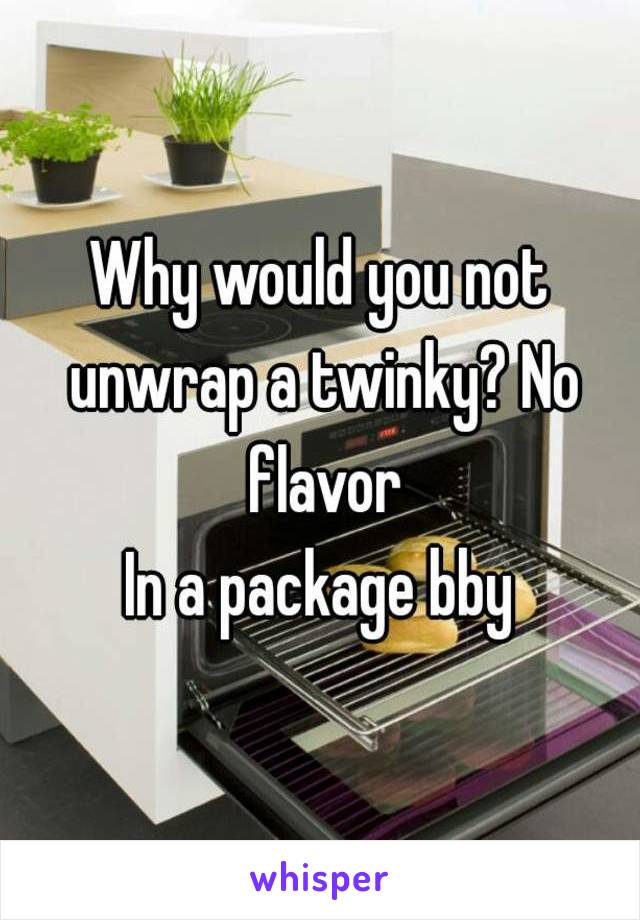 Why would you not unwrap a twinky? No flavor
In a package bby