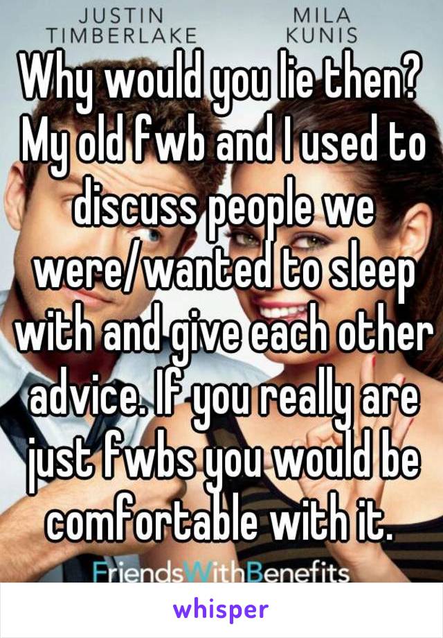 Why would you lie then? My old fwb and I used to discuss people we were/wanted to sleep with and give each other advice. If you really are just fwbs you would be comfortable with it. 