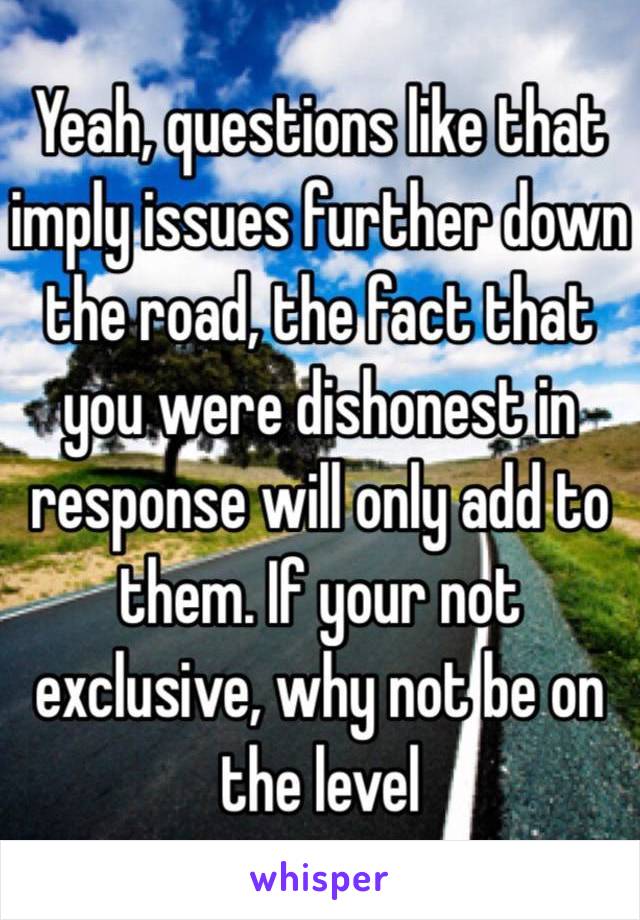 Yeah, questions like that imply issues further down the road, the fact that you were dishonest in response will only add to them. If your not exclusive, why not be on the level