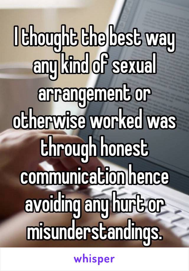 I thought the best way any kind of sexual arrangement or otherwise worked was through honest communication hence avoiding any hurt or misunderstandings. 