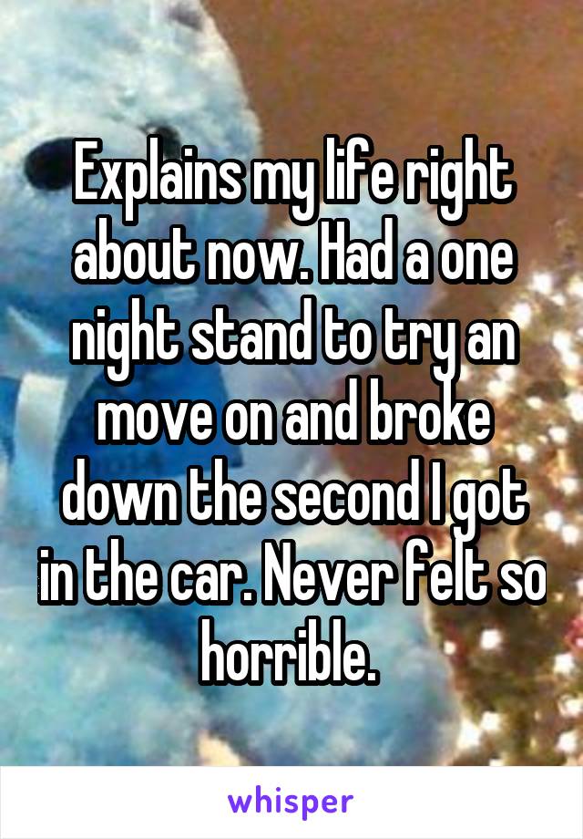 Explains my life right about now. Had a one night stand to try an move on and broke down the second I got in the car. Never felt so horrible. 