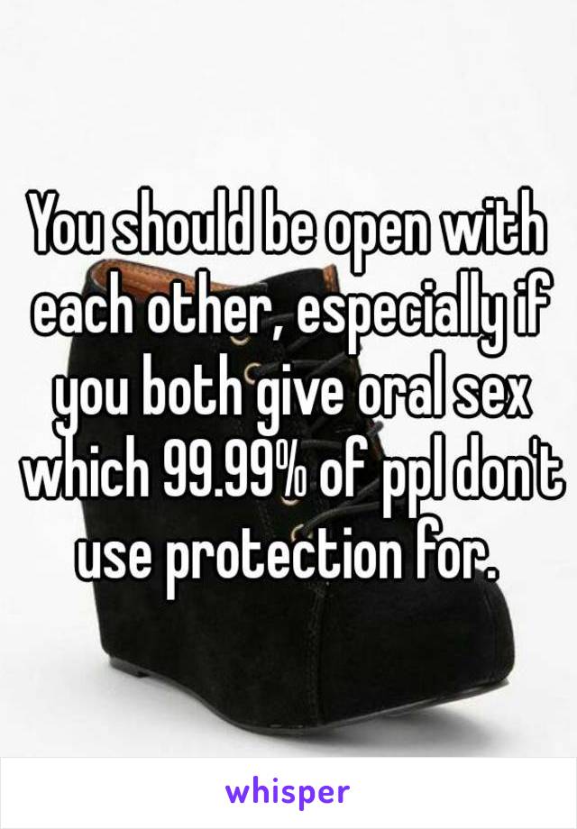 You should be open with each other, especially if you both give oral sex which 99.99% of ppl don't use protection for. 