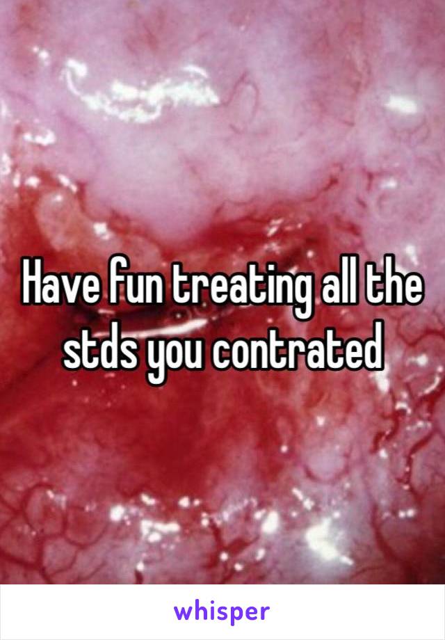 Have fun treating all the stds you contrated