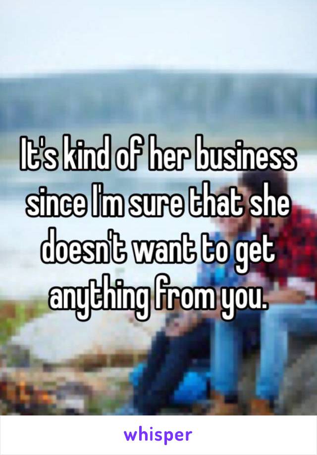 It's kind of her business since I'm sure that she doesn't want to get anything from you.