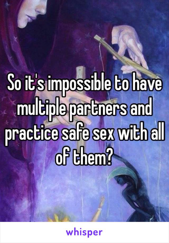 So it's impossible to have multiple partners and practice safe sex with all of them? 