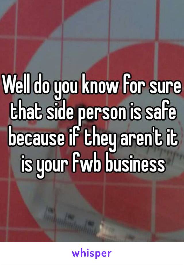 Well do you know for sure that side person is safe because if they aren't it is your fwb business