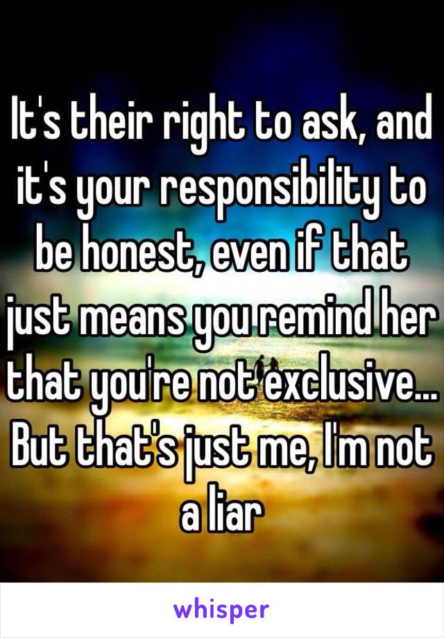 It's their right to ask, and it's your responsibility to be honest, even if that just means you remind her that you're not exclusive... But that's just me, I'm not a liar