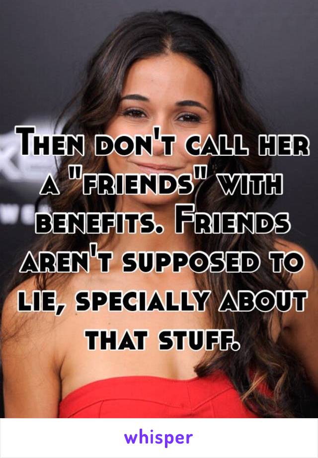 Then don't call her a "friends" with benefits. Friends aren't supposed to lie, specially about that stuff.