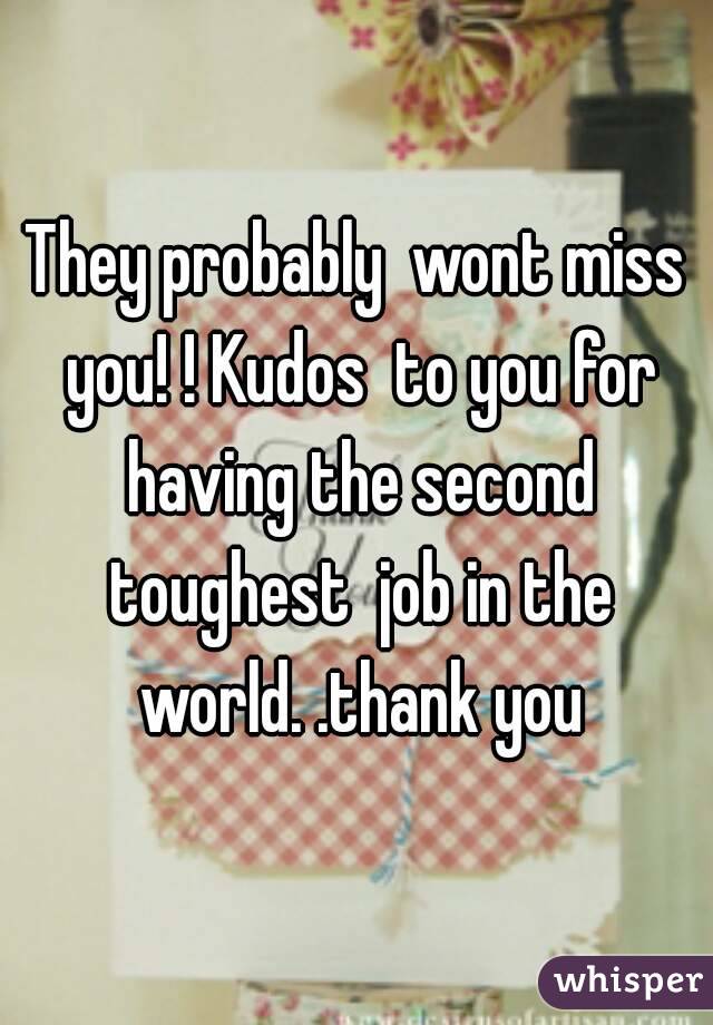 They probably  wont miss you! ! Kudos  to you for having the second toughest  job in the world. .thank you