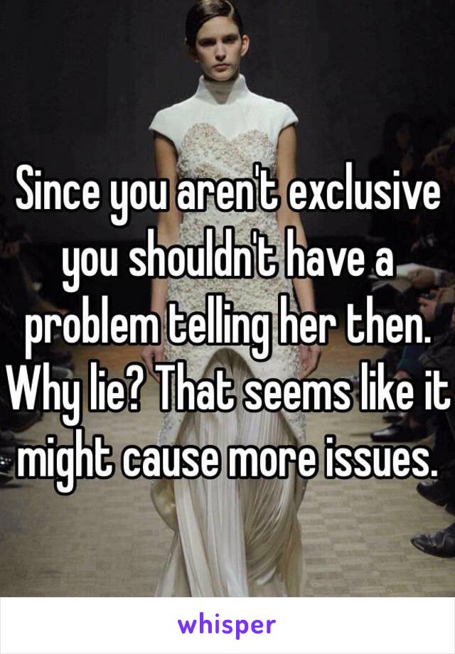 Since you aren't exclusive you shouldn't have a problem telling her then. Why lie? That seems like it might cause more issues.