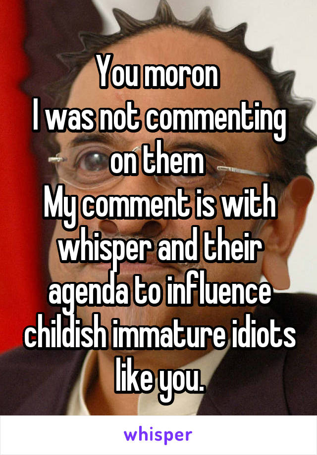 You moron 
I was not commenting on them 
My comment is with whisper and their agenda to influence childish immature idiots like you.