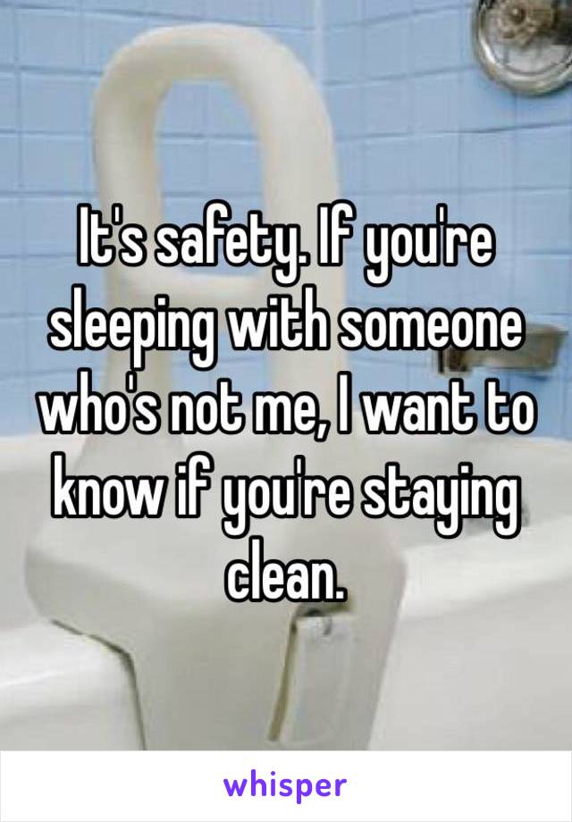 It's safety. If you're sleeping with someone who's not me, I want to know if you're staying clean. 