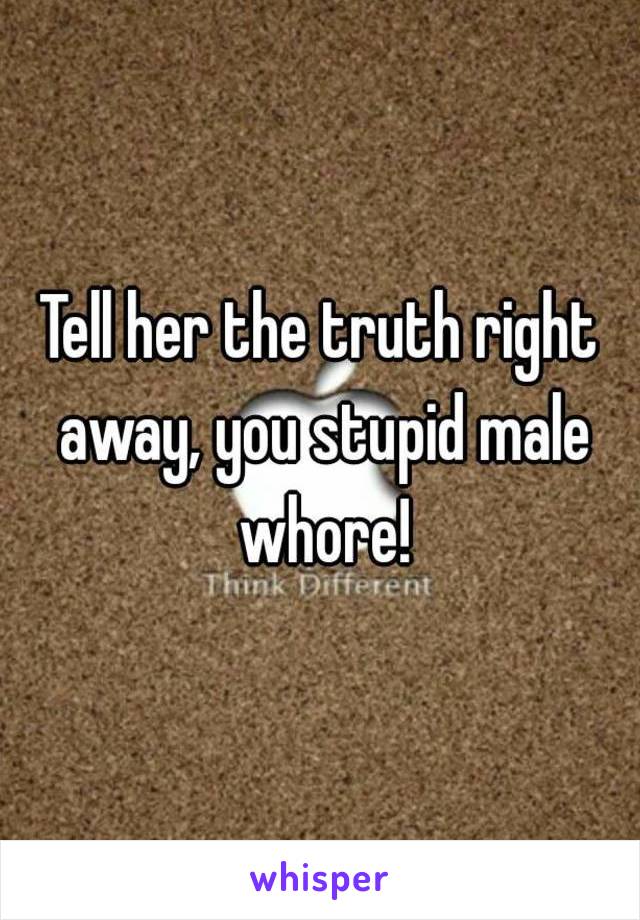 Tell her the truth right away, you stupid male whore!